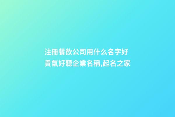 注冊餐飲公司用什么名字好 貴氣好聽企業名稱,起名之家-第1張-公司起名-玄機派